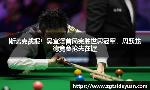 斯诺克战报！吴宜泽首局完胜世界冠军，周跃龙德竞赛抢先在握